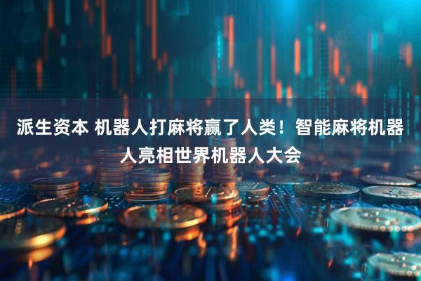 派生资本 机器人打麻将赢了人类！智能麻将机器人亮相世界机器人大会
