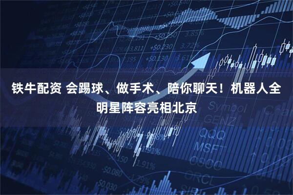 铁牛配资 会踢球、做手术、陪你聊天！机器人全明星阵容亮相北京