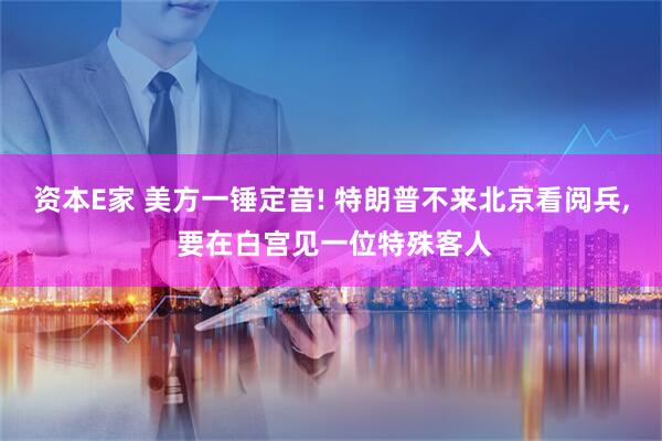 资本E家 美方一锤定音! 特朗普不来北京看阅兵, 要在白宫见一位特殊客人