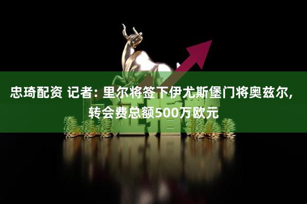 忠琦配资 记者: 里尔将签下伊尤斯堡门将奥兹尔, 转会费总额500万欧元
