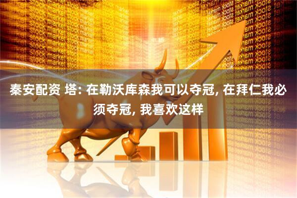 秦安配资 塔: 在勒沃库森我可以夺冠, 在拜仁我必须夺冠, 我喜欢这样