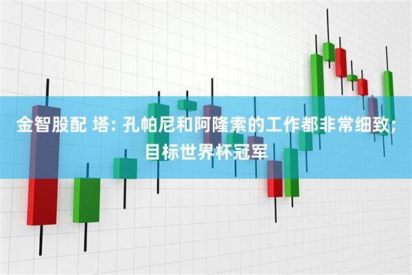 金智股配 塔: 孔帕尼和阿隆索的工作都非常细致;目标世界杯冠军