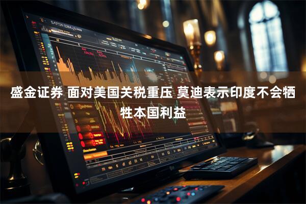 盛金证券 面对美国关税重压 莫迪表示印度不会牺牲本国利益