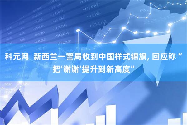 科元网  新西兰一警局收到中国样式锦旗, 回应称“把‘谢谢’提升到新高度”