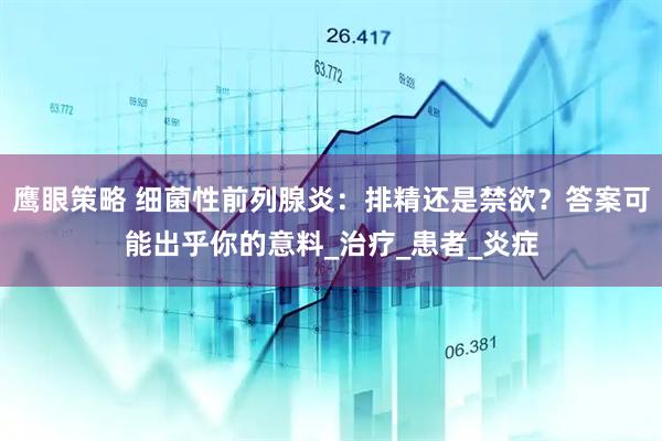 鹰眼策略 细菌性前列腺炎：排精还是禁欲？答案可能出乎你的意料_治疗_患者_炎症