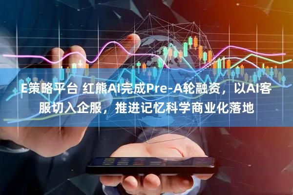 E策略平台 红熊AI完成Pre-A轮融资，以AI客服切入企服，推进记忆科学商业化落地