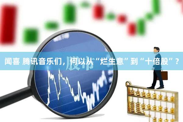 闻喜 腾讯音乐们，何以从“烂生意”到“十倍股”？