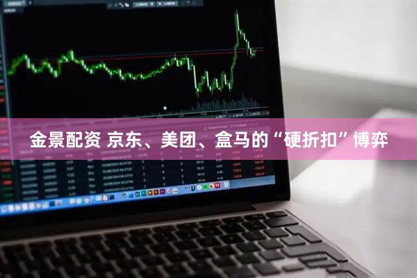 金景配资 京东、美团、盒马的“硬折扣”博弈