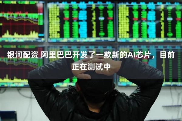 银河配资 阿里巴巴开发了一款新的AI芯片，目前正在测试中