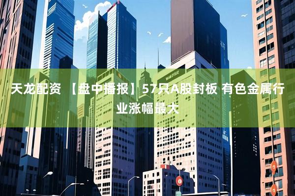 天龙配资 【盘中播报】57只A股封板 有色金属行业涨幅最大
