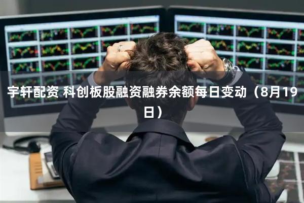 宇轩配资 科创板股融资融券余额每日变动（8月19日）