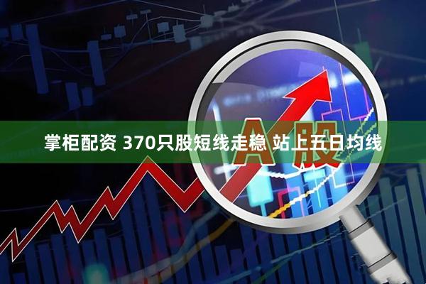 掌柜配资 370只股短线走稳 站上五日均线