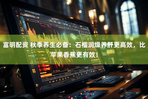 富明配资 秋季养生必备：石榴润燥养肝更高效，比苹果香蕉更有效！
