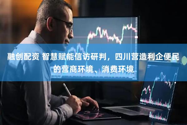 融创配资 智慧赋能信访研判，四川营造利企便民的营商环境、消费环境