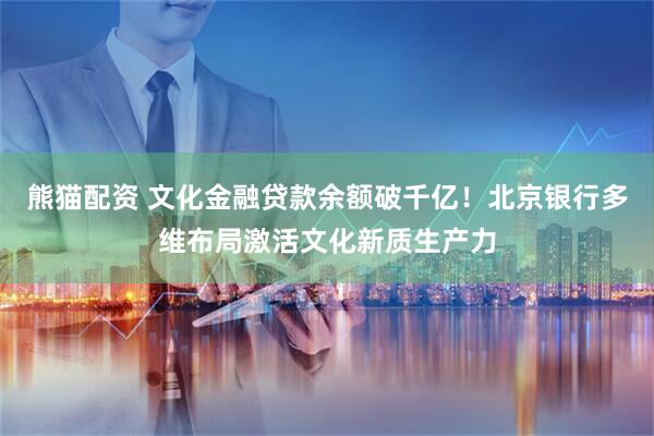熊猫配资 文化金融贷款余额破千亿！北京银行多维布局激活文化新质生产力
