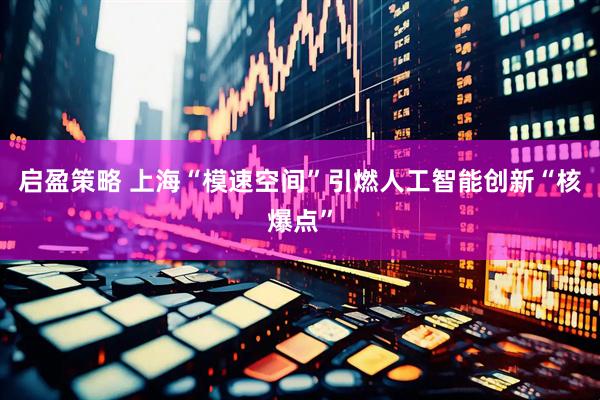 启盈策略 上海“模速空间”引燃人工智能创新“核爆点”