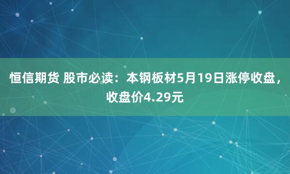 恒信期货 股市必读：本钢板材5月19日涨停收盘，收盘价4.29元