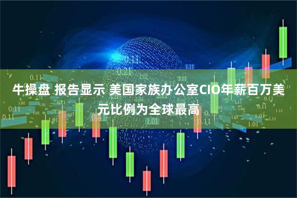 牛操盘 报告显示 美国家族办公室CIO年薪百万美元比例为全球最高