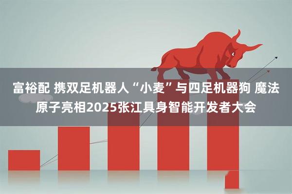 富裕配 携双足机器人“小麦”与四足机器狗 魔法原子亮相2025张江具身智能开发者大会