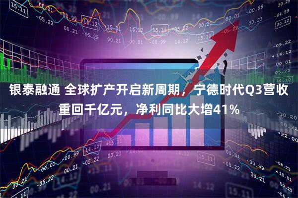 银泰融通 全球扩产开启新周期，宁德时代Q3营收重回千亿元，净利同比大增41%