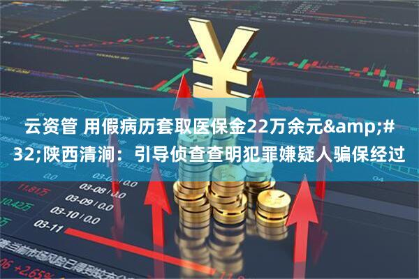 云资管 用假病历套取医保金22万余元 陕西清涧:引导侦查查明犯罪嫌疑人骗保经过