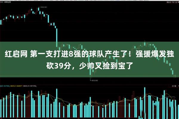 红启网 第一支打进8强的球队产生了!强援爆发独砍39分,少帅又捡到宝了