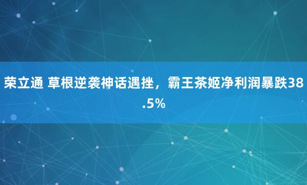 荣立通 草根逆袭神话遇挫,霸王茶姬净利润暴跌38.5%
