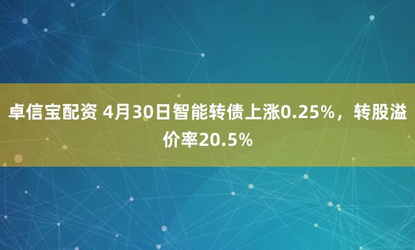 卓信宝配资 4月30日智能转债上涨0.25%，转股溢价率20.5%