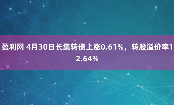 盈利网 4月30日长集转债上涨0.61%，转股溢价率12.64%