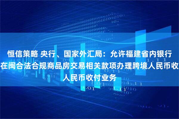恒信策略 央行、国家外汇局：允许福建省内银行为台胞在闽合法合规商品房交易相关款项办理跨境人民币收付业务