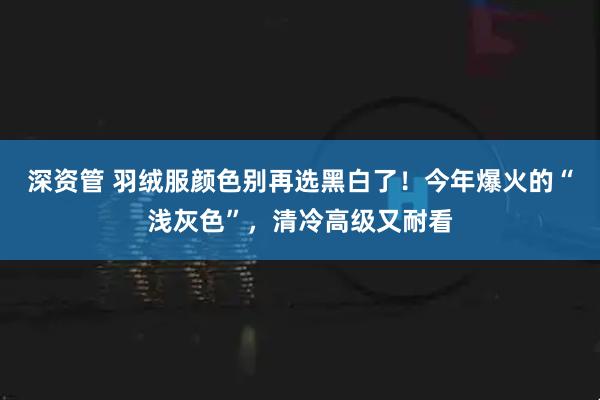 深资管 羽绒服颜色别再选黑白了！今年爆火的“浅灰色”，清冷高级又耐看