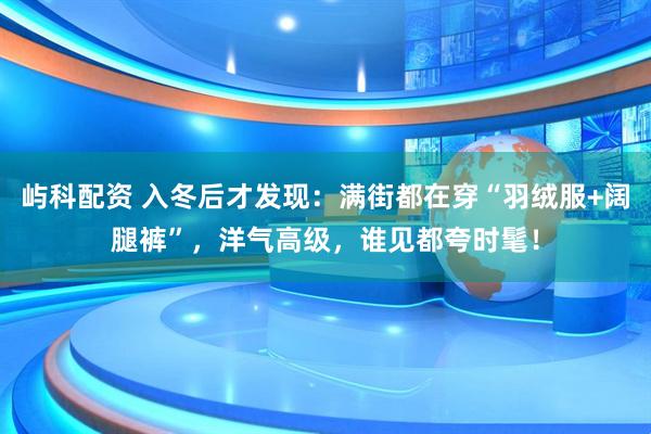 屿科配资 入冬后才发现：满街都在穿“羽绒服+阔腿裤”，洋气高级，谁见都夸时髦！