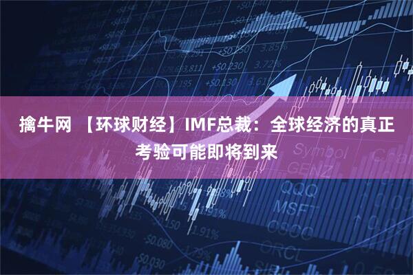 擒牛网 【环球财经】IMF总裁:全球经济的真正考验可能即将到来