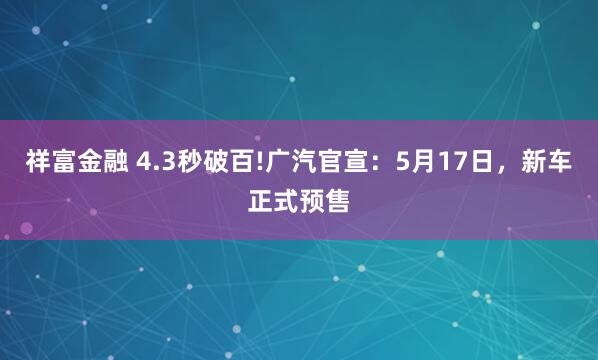 祥富金融 4.3秒破百!广汽官宣：5月17日，新车正式预售