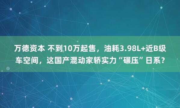 万德资本 不到10万起售，油耗3.98L+近B级车空间，这国产混动家轿实力“碾压”日系？