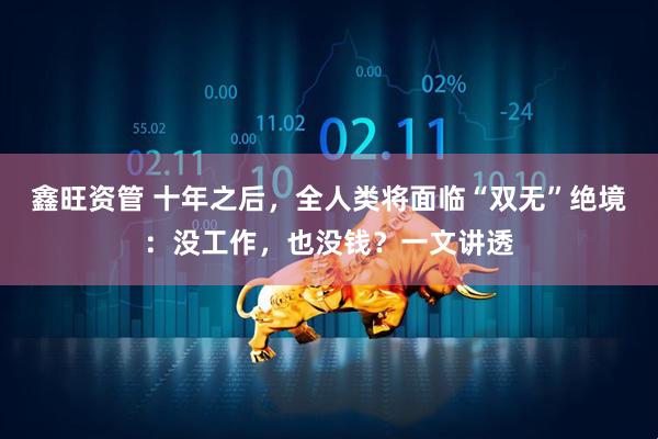 鑫旺资管 十年之后,全人类将面临“双无”绝境:没工作,也没钱?一文讲透