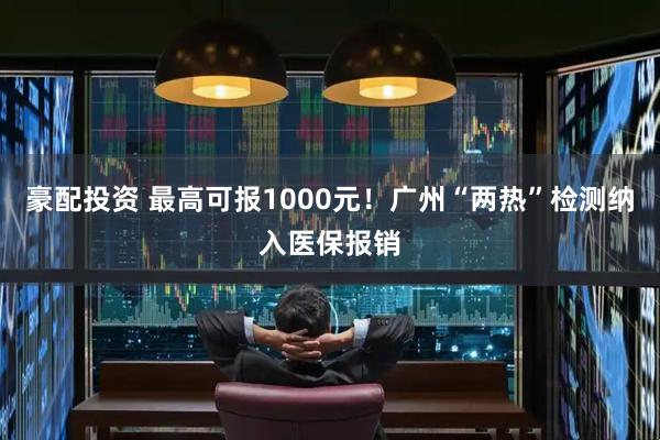 豪配投资 最高可报1000元！广州“两热”检测纳入医保报销