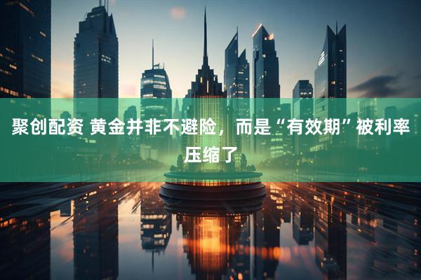 聚创配资 黄金并非不避险，而是“有效期”被利率压缩了