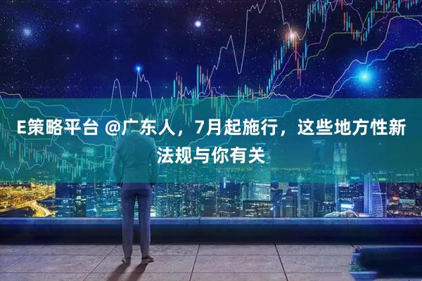 E策略平台 @广东人，7月起施行，这些地方性新法规与你有关